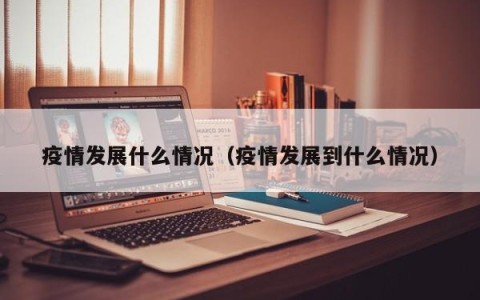 疫情发展什么情况（疫情发展到什么情况）